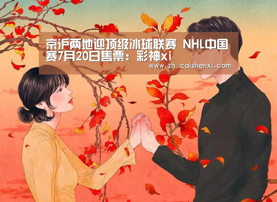 京沪两地迎顶级冰球联赛 NHL中国赛7月20日售票:彩神xi(图1) 彩神xi