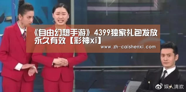 《自由幻想手游》4399独家礼包发放 永久有效【彩神xi】(图2) 彩神xi